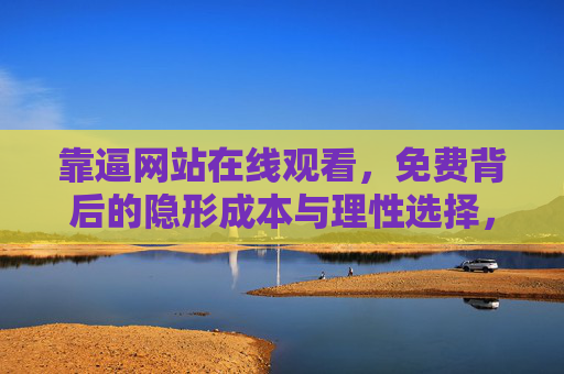 靠逼网站在线观看,免费背后的隐形成本与理性选择,靠逼网站免费观看的隐形成本与理性选择 靠逼网站在线观看,免费背后的隐形成本与理性选择,靠逼网站免费观看的隐形成本与理性选择