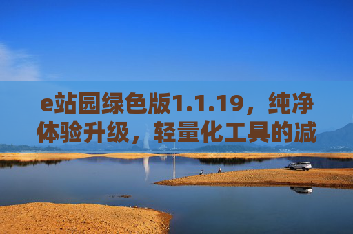 e站园绿色版1.1.19,纯净体验升级,轻量化工具的减法美学,e站园绿色版1.1.19,纯净体验升级,轻量化减法美学 e站园绿色版1.1.19,纯净体验升级,轻量化工具的减法美学,e站园绿色版1.1.19,纯净体验升级,轻量化减法美学