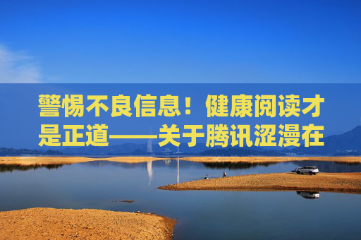 警惕不良信息!健康阅读才是正道——关于腾讯涩漫在线观看的提醒,警惕腾讯涩漫在线观看不良信息,健康阅读才是正道 警惕不良信息!健康阅读才是正道——关于腾讯涩漫在线观看的提醒,警惕腾讯涩漫在线观看不良信息,健康阅读才是正道