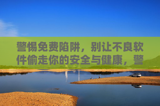 警惕免费陷阱,别让不良软件偷走你的安全与健康,警惕免费陷阱,不良软件偷走你的安全与健康 警惕免费陷阱,别让不良软件偷走你的安全与健康,警惕免费陷阱,不良软件偷走你的安全与健康