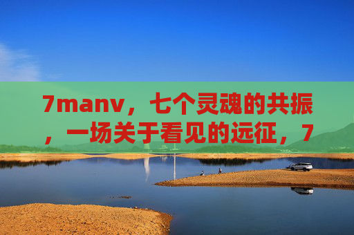 7manv,七个灵魂的共振,一场关于看见的远征,7manv,七个灵魂的看见远征 7manv,七个灵魂的共振,一场关于看见的远征,7manv,七个灵魂的看见远征