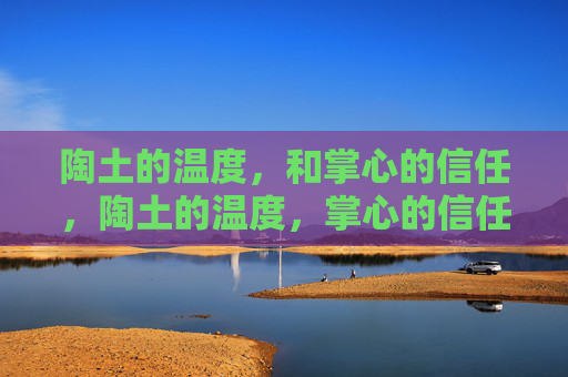 陶土的温度,和掌心的信任,陶土的温度,掌心的信任 陶土的温度,和掌心的信任,陶土的温度,掌心的信任