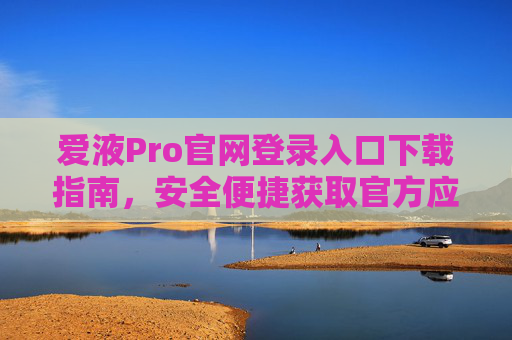 爱液Pro官网登录入口下载指南,安全便捷获取官方应用,爱液Pro官网登录入口下载指南,安全便捷获取官方应用 爱液Pro官网登录入口下载指南,安全便捷获取官方应用,爱液Pro官网登录入口下载指南,安全便捷获取官方应用