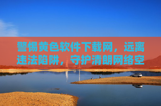 警惕黄色软件下载网,远离违法陷阱,守护清朗网络空间,警惕黄色软件下载网,守护清朗网络空间 警惕黄色软件下载网,远离违法陷阱,守护清朗网络空间,警惕黄色软件下载网,守护清朗网络空间