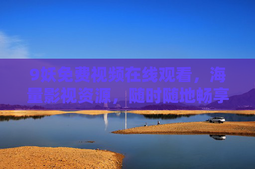9妖免费视频在线观看，海量影视资源，随时随地畅享精彩，9妖免费视频，海量影视资源，随时随地畅享精彩