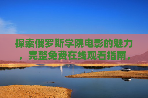探索俄罗斯学院电影的魅力，完整免费在线观看指南，俄罗斯学院电影免费观看全指南