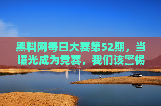 黑料网每日大赛第52期，当曝光成为竞赛，我们该警惕什么？曝光竞赛，警惕黑料异化的伦理失范