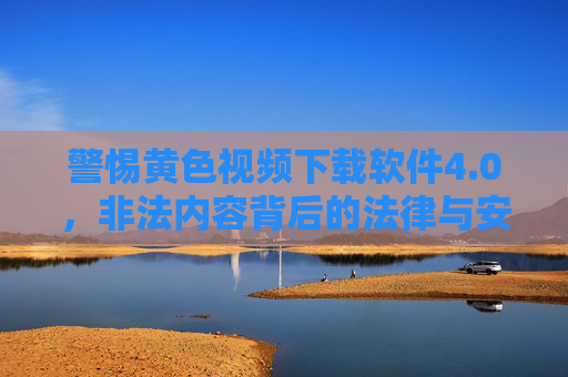 警惕黄色视频下载软件4.0,非法内容背后的法律与安全陷阱 警惕黄色视频下载软件4.0,非法内容背后的法律与安全陷阱