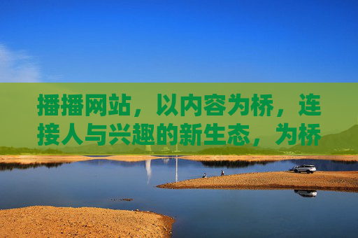 播播网站,以内容为桥,连接人与兴趣的新生态,为桥,连接人与兴趣的新生态 播播网站,以内容为桥,连接人与兴趣的新生态,为桥,连接人与兴趣的新生态