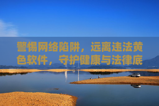 警惕网络陷阱,远离违法黄色软件,守护健康与法律底线,警惕网络陷阱,远离违法黄色软件,守护健康法律底线 警惕网络陷阱,远离违法黄色软件,守护健康与法律底线,警惕网络陷阱,远离违法黄色软件,守护健康法律底线
