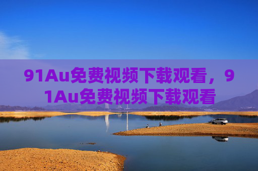 91Au免费视频下载观看,91Au免费视频下载观看 91Au免费视频下载观看,91Au免费视频下载观看