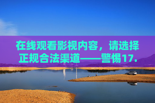 在线观看影视内容,请选择正规合法渠道——警惕17.c.com等非法网站的风险,警惕非法影视网站风险,选择正规观看渠道 在线观看影视内容,请选择正规合法渠道——警惕17.c.com等非法网站的风险,警惕非法影视网站风险,选择正规观看渠道