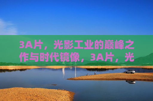 3A片，光影工业的巅峰之作与时代镜像，3A片，光影工业巅峰与时代镜像
