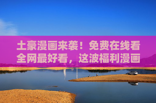 土豪漫画来袭!免费在线看全网最好看,这波福利漫画党必冲!土豪漫画免费看!全网最好看,漫画党必冲! 土豪漫画来袭!免费在线看全网最好看,这波福利漫画党必冲!土豪漫画免费看!全网最好看,漫画党必冲!