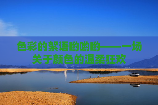 色彩的絮语哟哟哟——一场关于颜色的温柔狂欢