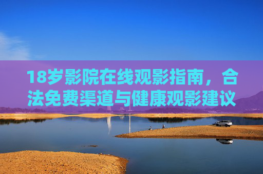 18岁影院在线观影指南,合法免费渠道与健康观影建议,18岁影院在线观影指南,合法免费渠道与健康建议 18岁影院在线观影指南,合法免费渠道与健康观影建议,18岁影院在线观影指南,合法免费渠道与健康建议