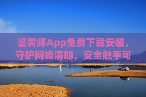 鉴黄师App免费下载安装，守护网络清朗，安全触手可及，鉴黄师App免费下载安装，守护网络清朗安全随行