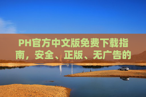 PH官方中文版免费下载指南,安全、正版、无广告的获取方式,PH官方中文版免费下载,安全正版无广告获取指南 PH官方中文版免费下载指南,安全、正版、无广告的获取方式,PH官方中文版免费下载,安全正版无广告获取指南