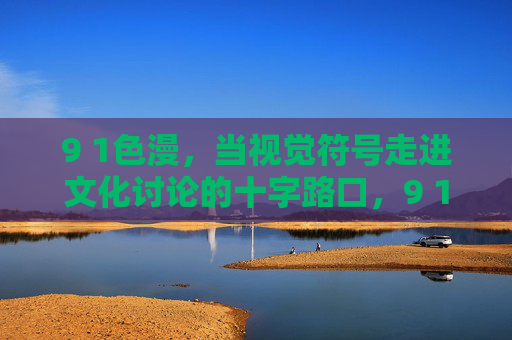 9 1色漫,当视觉符号走进文化讨论的十字路口,9 1色漫,视觉符号在文化讨论的十字路口 9 1色漫,当视觉符号走进文化讨论的十字路口,9 1色漫,视觉符号在文化讨论的十字路口