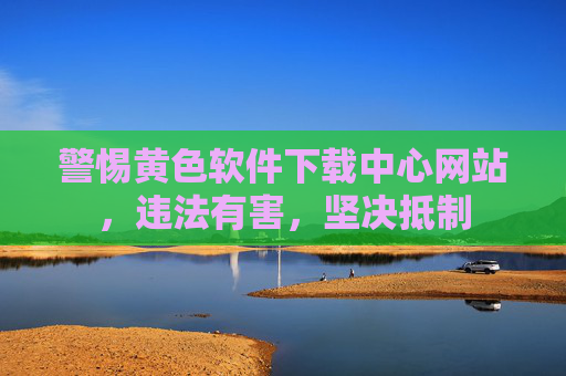 警惕黄色软件下载中心网站,违法有害,坚决抵制 警惕黄色软件下载中心网站,违法有害,坚决抵制