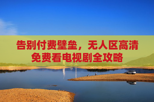 告别付费壁垒,无人区高清免费看电视剧全攻略 告别付费壁垒,无人区高清免费看电视剧全攻略