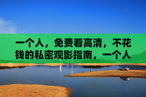 一个人,免费看高清,不花钱的私密观影指南,一个人的免费高清私密观影指南 一个人,免费看高清,不花钱的私密观影指南,一个人的免费高清私密观影指南