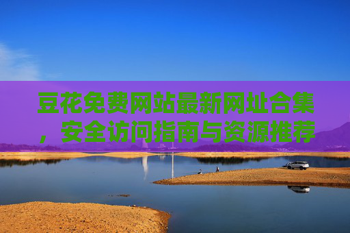 豆花免费网站最新网址合集，安全访问指南与资源推荐，豆花免费网站最新网址合集，安全访问指南与资源推荐
