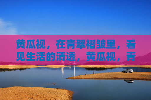 黄瓜视，在青翠褶皱里，看见生活的清透，黄瓜视，青翠褶皱里的生活清透