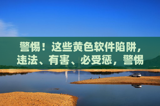 警惕!这些黄色软件陷阱,违法、有害、必受惩,警惕!黄色软件陷阱,违法有害必受惩 警惕!这些黄色软件陷阱,违法、有害、必受惩,警惕!黄色软件陷阱,违法有害必受惩