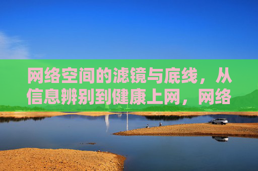 网络空间的滤镜与底线，从信息辨别到健康上网，网络空间的滤镜与底线，从信息辨别到健康上网