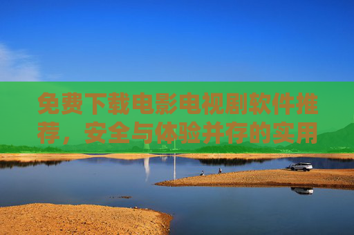免费下载电影电视剧软件推荐，安全与体验并存的实用指南，免费下载电影电视剧软件推荐，安全与体验并存的实用指南