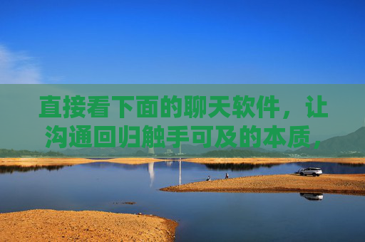 直接看下面的聊天软件,让沟通回归触手可及的本质,沟通回归触手可及的本质 直接看下面的聊天软件,让沟通回归触手可及的本质,沟通回归触手可及的本质