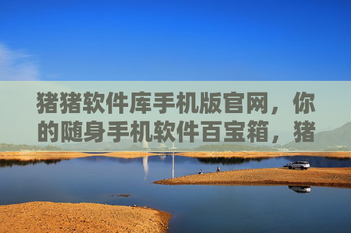猪猪软件库手机版官网,你的随身手机软件百宝箱,猪猪软件库手机版,随身手机软件百宝箱 猪猪软件库手机版官网,你的随身手机软件百宝箱,猪猪软件库手机版,随身手机软件百宝箱
