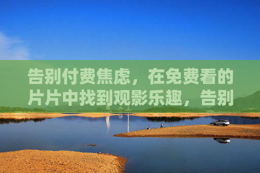 告别付费焦虑，在免费看的片片中找到观影乐趣，告别付费焦虑，免费观影乐趣多