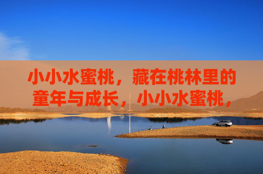 小小水蜜桃，藏在桃林里的童年与成长，小小水蜜桃，藏在桃林里的童年与成长