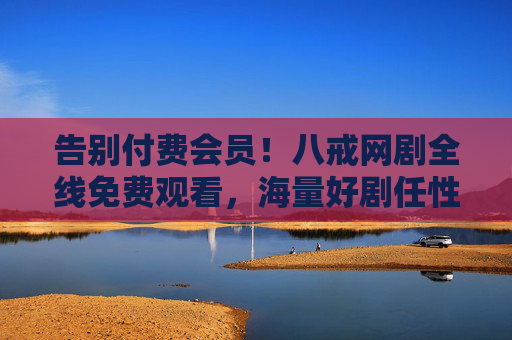 告别付费会员!八戒网剧全线免费观看,海量好剧任性追,告别付费会员!八戒网剧全线免费,海量好剧任性追 告别付费会员!八戒网剧全线免费观看,海量好剧任性追,告别付费会员!八戒网剧全线免费,海量好剧任性追
