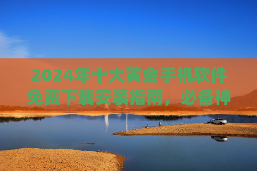 2024年十大黄金手机软件免费下载安装指南,必备神器轻松get!2024十大黄金手机软件免费下载安装指南,必备神器轻松get 2024年十大黄金手机软件免费下载安装指南,必备神器轻松get!2024十大黄金手机软件免费下载安装指南,必备神器轻松get