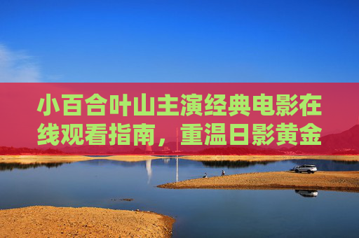 小百合叶山主演经典电影在线观看指南，重温日影黄金时代的温柔与诗意，小百合叶山经典观影指南，重温日影黄金时代的温柔与诗意