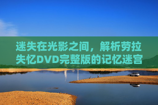 迷失在光影之间,解析劳拉失忆DVD完整版的记忆迷宫与人性救赎,迷失光影,劳拉失忆的记忆迷宫与人性救赎 迷失在光影之间,解析劳拉失忆DVD完整版的记忆迷宫与人性救赎,迷失光影,劳拉失忆的记忆迷宫与人性救赎