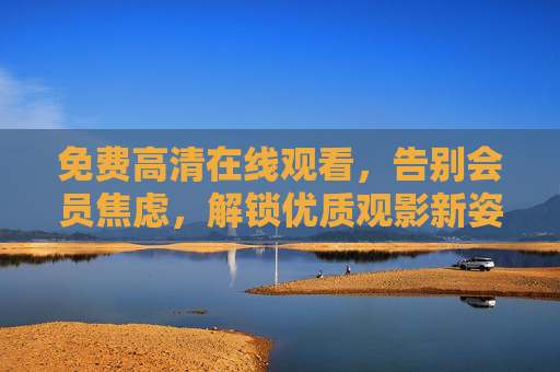免费高清在线观看，告别会员焦虑，解锁优质观影新姿势