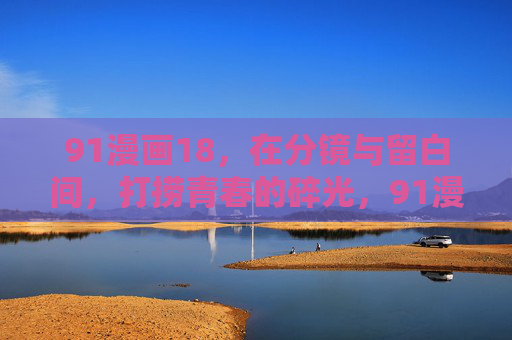 91漫画18,在分镜与留白间,打捞青春的碎光,91漫画18,分镜留白,打捞青春碎光 91漫画18,在分镜与留白间,打捞青春的碎光,91漫画18,分镜留白,打捞青春碎光
