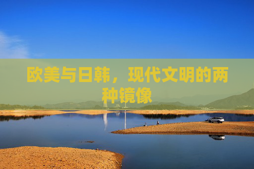 欧美与日韩,现代文明的两种镜像 欧美与日韩,现代文明的两种镜像