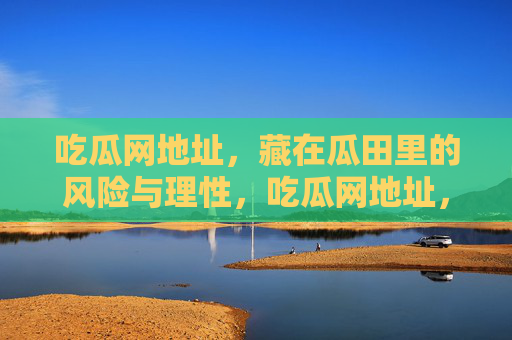 吃瓜网地址,藏在瓜田里的风险与理性,吃瓜网地址,瓜田暗藏风险,理性吃瓜方为上 吃瓜网地址,藏在瓜田里的风险与理性,吃瓜网地址,瓜田暗藏风险,理性吃瓜方为上