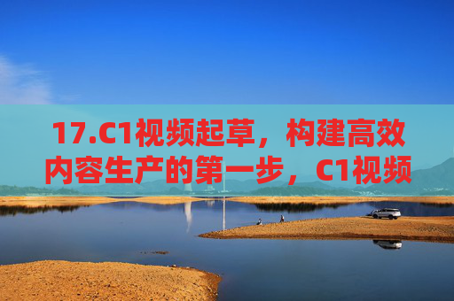 17.C1视频起草,构建高效内容生产的第一步,C1视频起草,高效内容生产的第一步 17.C1视频起草,构建高效内容生产的第一步,C1视频起草,高效内容生产的第一步