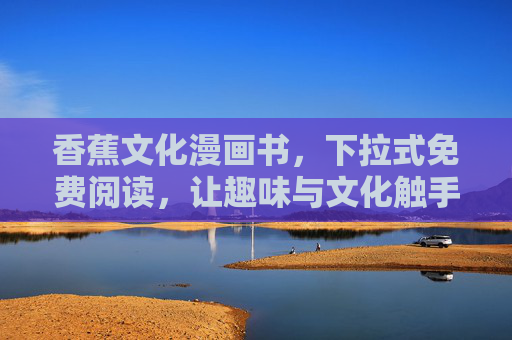 香蕉文化漫画书，下拉式免费阅读，让趣味与文化触手可及，香蕉文化漫画书，下拉免费阅读，趣味文化触手可及