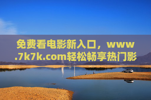 免费看电影新入口，www.7k7k.com轻松畅享热门影片，7k7k.com免费看电影新入口，畅享热门影片