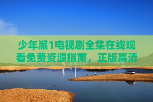 少年派1电视剧全集在线观看免费资源指南,正版高清观看全攻略,少年派1全集正版高清免费观看全攻略 少年派1电视剧全集在线观看免费资源指南,正版高清观看全攻略,少年派1全集正版高清免费观看全攻略