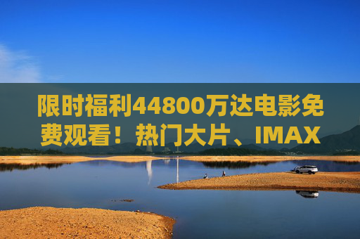 限时福利44800万达电影免费观看！热门大片、IMAX厅随心看，错过再无！限时福利44800元万达电影免费看！热门大片IMAX厅随心看，错过再无！
