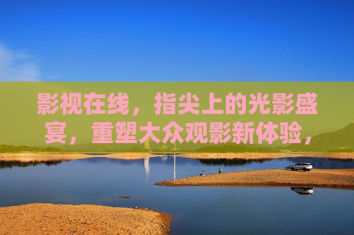 影视在线,指尖上的光影盛宴,重塑大众观影新体验,指尖光影盛宴,在线重塑观影新体验 影视在线,指尖上的光影盛宴,重塑大众观影新体验,指尖光影盛宴,在线重塑观影新体验