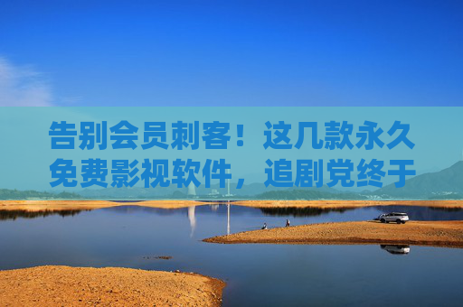 告别会员刺客!这几款永久免费影视软件,追剧党终于能自由呼吸,告别会员刺客!永久免费影视软件,追剧党自由呼吸 告别会员刺客!这几款永久免费影视软件,追剧党终于能自由呼吸,告别会员刺客!永久免费影视软件,追剧党自由呼吸